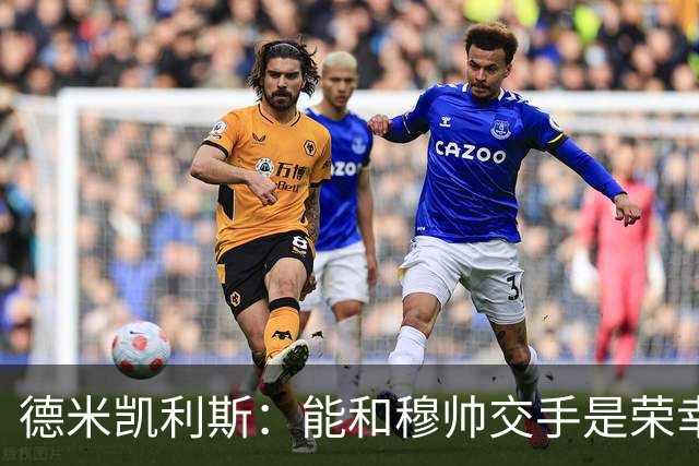 德米凯利斯:能和穆帅交手是荣幸;我在曼城的冠军是拼出来的